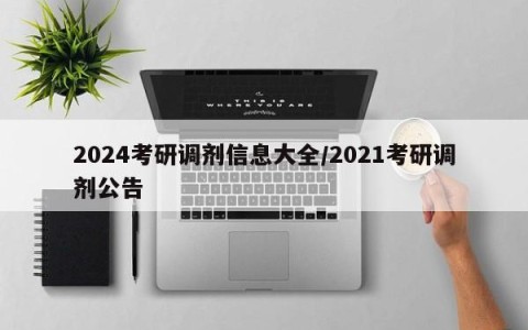 2024考研调剂信息大全/2021考研调剂公告