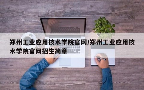 郑州工业应用技术学院官网/郑州工业应用技术学院官网招生简章