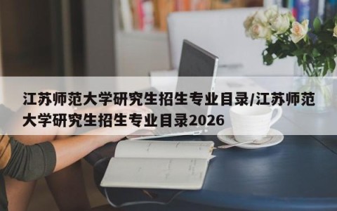 江苏师范大学研究生招生专业目录/江苏师范大学研究生招生专业目录2026