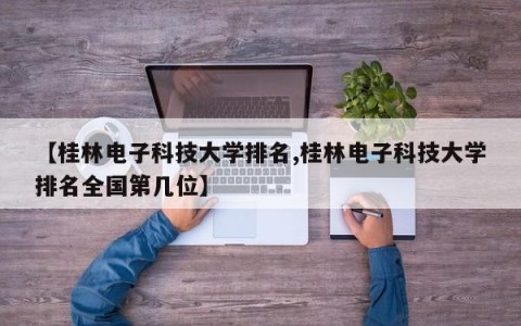 【桂林电子科技大学排名,桂林电子科技大学排名全国第几位】